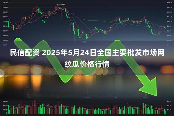 民信配资 2025年5月24日全国主要批发市场网纹瓜价格行情