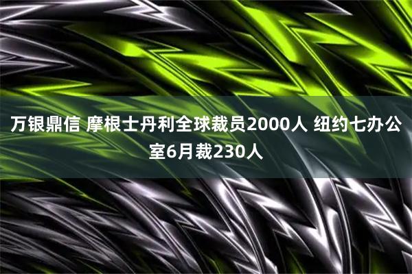 万银鼎信 摩根士丹利全球裁员2000人 纽约七办公室6月裁230人