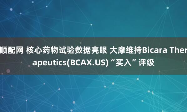 顺配网 核心药物试验数据亮眼 大摩维持Bicara Therapeutics(BCAX.US)“买入”评级