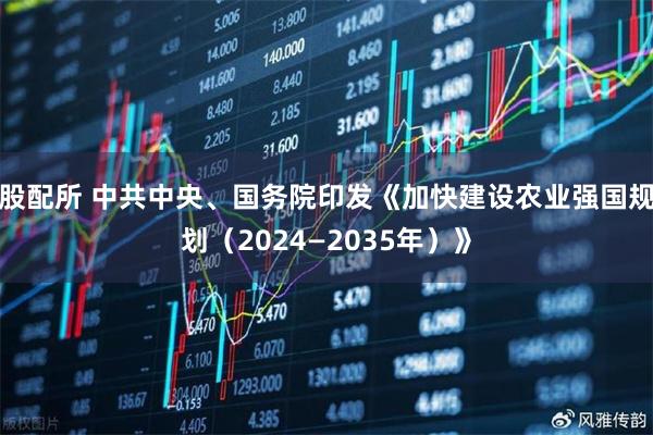 股配所 中共中央、国务院印发《加快建设农业强国规划（2024—2035年）》