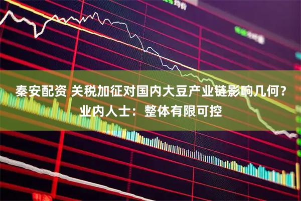 秦安配资 关税加征对国内大豆产业链影响几何？业内人士：整体有限可控