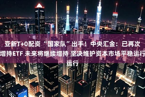 亚新T+0配资 “国家队”出手！中央汇金：已再次增持ETF 未来将继续增持 坚决维护资本市场平稳运行