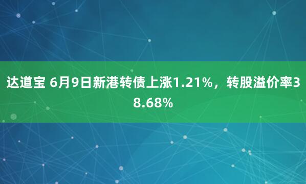 达道宝 6月9日新港转债上涨1.21%，转股溢价率38.68%