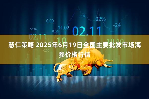 慧仁策略 2025年6月19日全国主要批发市场海参价格行情