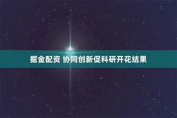 掘金配资 协同创新促科研开花结果