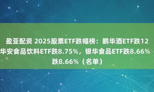 盈亚配资 2025股票ETF跌幅榜：鹏华酒ETF跌12.2%，华安食品饮料ETF跌8.75%，银华食品ETF跌8.66%（名单）
