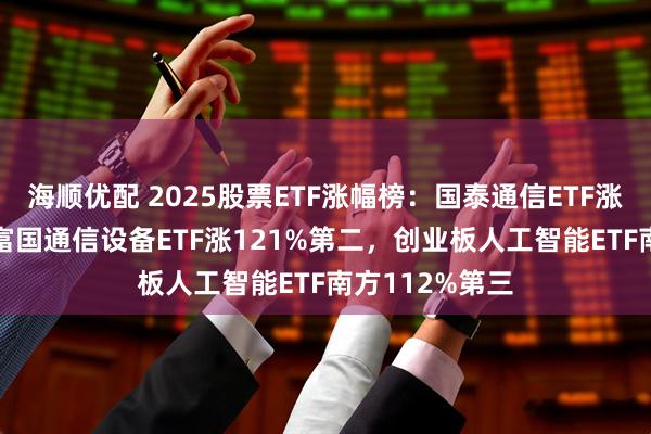 海顺优配 2025股票ETF涨幅榜:国泰通信ETF涨126%第一,富国通信设备ETF涨121%第二,创业板人工智能ETF南方112%第三