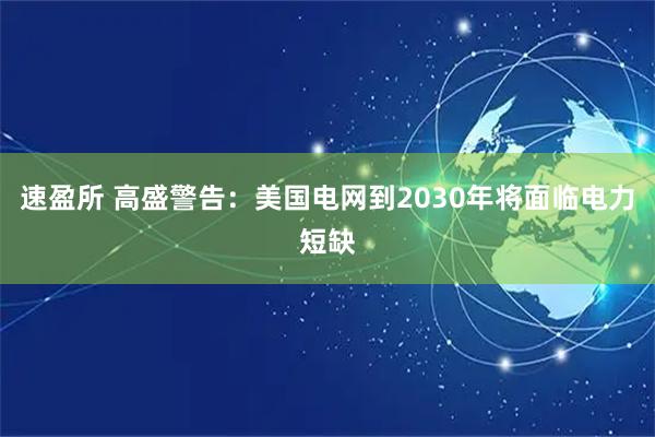 速盈所 高盛警告：美国电网到2030年将面临电力短缺