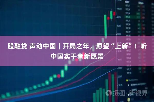 股融贷 声动中国｜开局之年，愿望“上新”！听中国实干者新愿景