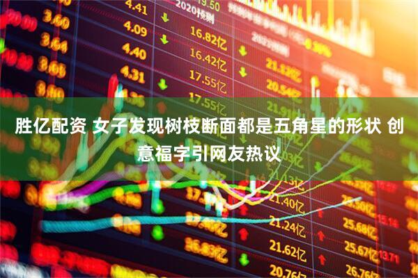 胜亿配资 女子发现树枝断面都是五角星的形状 创意福字引网友热议