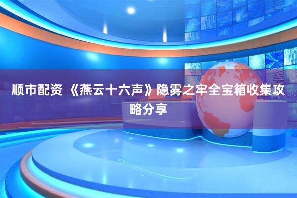 顺市配资 《燕云十六声》隐雾之牢全宝箱收集攻略分享