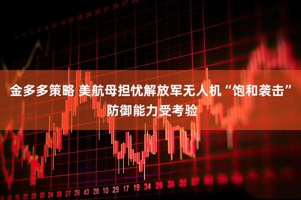 金多多策略 美航母担忧解放军无人机“饱和袭击” 防御能力受考验