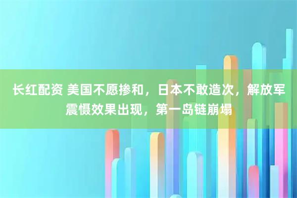 长红配资 美国不愿掺和，日本不敢造次，解放军震慑效果出现，第一岛链崩塌