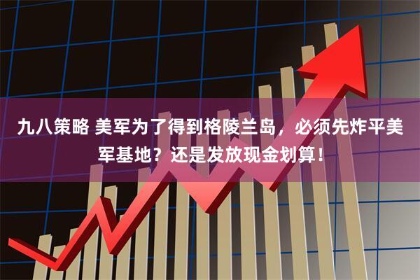 九八策略 美军为了得到格陵兰岛，必须先炸平美军基地？还是发放现金划算！