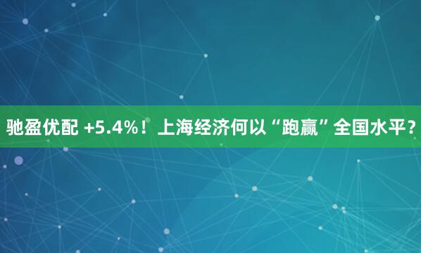 驰盈优配 +5.4%！上海经济何以“跑赢”全国水平？