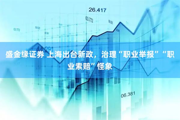 盛金缘证券 上海出台新政，治理“职业举报”“职业索赔”怪象