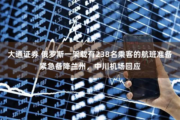 大通证券 俄罗斯一架载有238名乘客的航班准备紧急备降兰州，中川机场回应