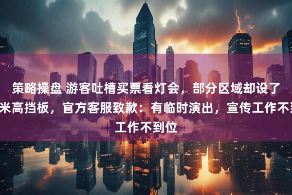 策略操盘 游客吐槽买票看灯会，部分区域却设了近2米高挡板，官方客服致歉：有临时演出，宣传工作不到位