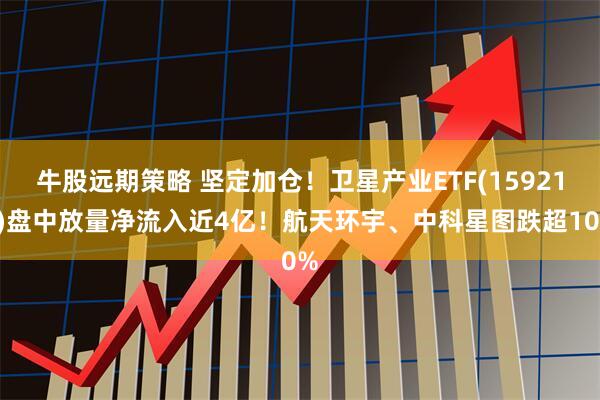 牛股远期策略 坚定加仓！卫星产业ETF(159218)盘中放量净流入近4亿！航天环宇、中科星图跌超10%