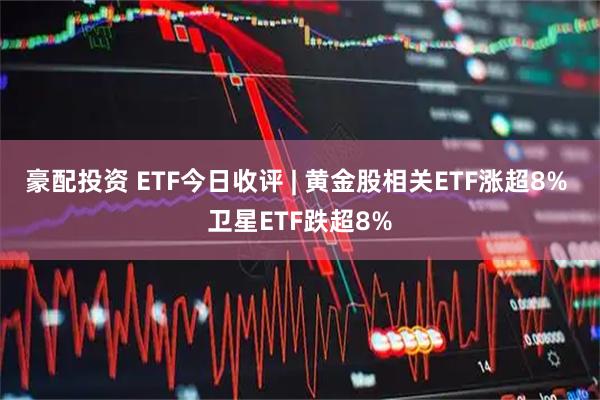 豪配投资 ETF今日收评 | 黄金股相关ETF涨超8% 卫星ETF跌超8%