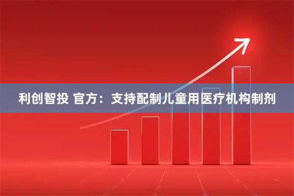 利创智投 官方：支持配制儿童用医疗机构制剂