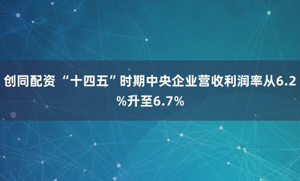 创同配资 “十四五”时期中央企业营收利润率从6.2%升至6.7%