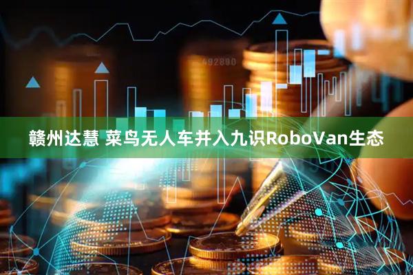 赣州达慧 菜鸟无人车并入九识RoboVan生态