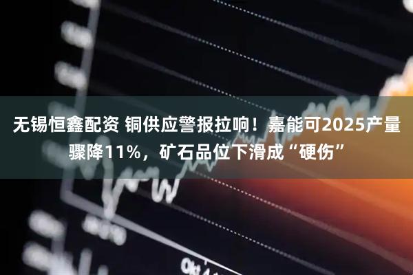 无锡恒鑫配资 铜供应警报拉响！嘉能可2025产量骤降11%，矿石品位下滑成“硬伤”