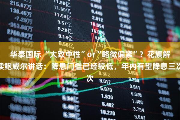 华泰国际 “大致中性”or“略微偏紧”？花旗解读鲍威尔讲话：降息门槛已经较低，年内有望降息三次