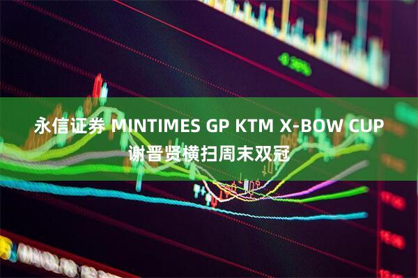 永信证券 MINTIMES GP KTM X-BOW CUP谢晋贤横扫周末双冠