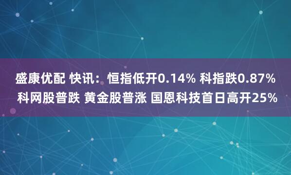 盛康优配 快讯:恒指低开0.14% 科指跌0.87% 科网股普跌 黄金股普涨 国恩科技首日高开25%
