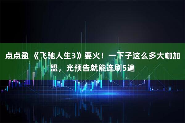 点点盈 《飞驰人生3》要火！一下子这么多大咖加盟，光预告就能连刷5遍