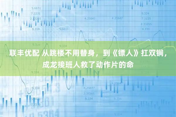 联丰优配 从跳楼不用替身，到《镖人》扛双锏，成龙接班人救了动作片的命