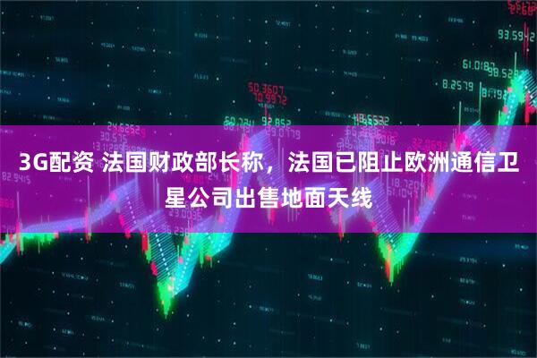 3G配资 法国财政部长称，法国已阻止欧洲通信卫星公司出售地面天线