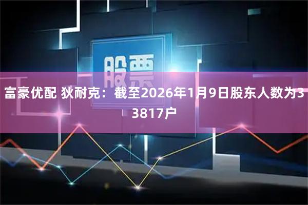 富豪优配 狄耐克：截至2026年1月9日股东人数为33817户