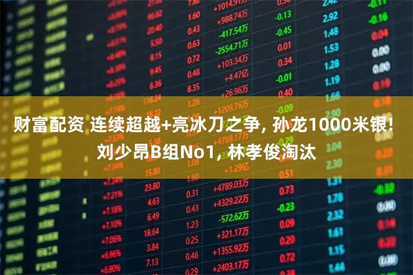 财富配资 连续超越+亮冰刀之争, 孙龙1000米银! 刘少昂B组No1, 林孝俊淘汰