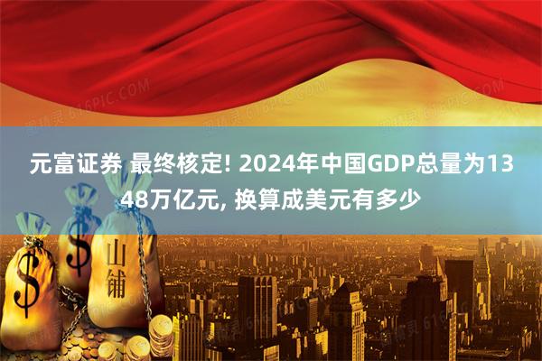 元富证券 最终核定! 2024年中国GDP总量为1348万亿元, 换算成美元有多少
