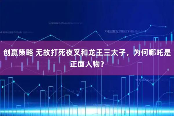 创赢策略 无故打死夜叉和龙王三太子，为何哪吒是正面人物？