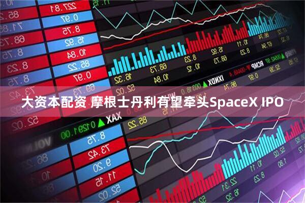 大资本配资 摩根士丹利有望牵头SpaceX IPO