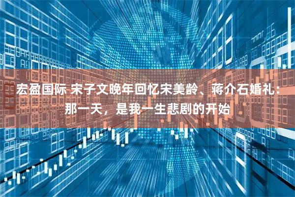 宏盈国际 宋子文晚年回忆宋美龄、蒋介石婚礼：那一天，是我一生悲剧的开始