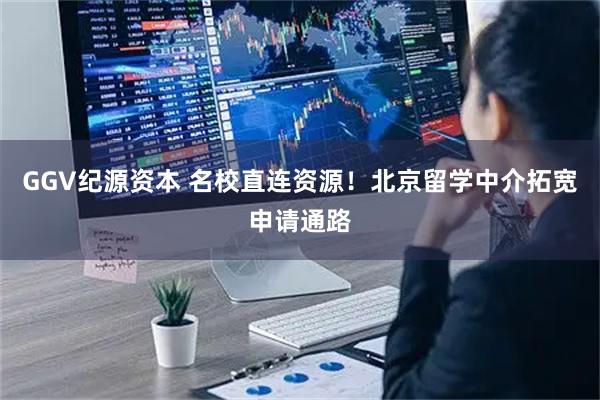 GGV纪源资本 名校直连资源！北京留学中介拓宽申请通路