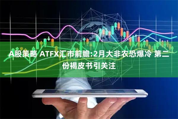 A股策略 ATFX汇市前瞻:2月大非农恐爆冷 第二份褐皮书引关注