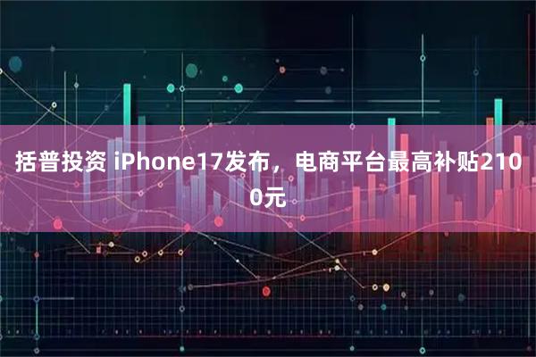 括普投资 iPhone17发布，电商平台最高补贴2100元