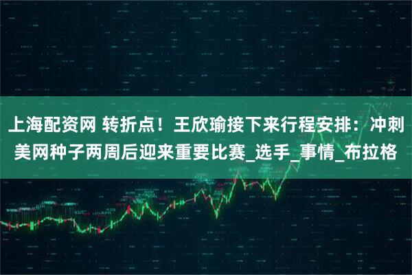 上海配资网 转折点！王欣瑜接下来行程安排：冲刺美网种子两周后迎来重要比赛_选手_事情_布拉格