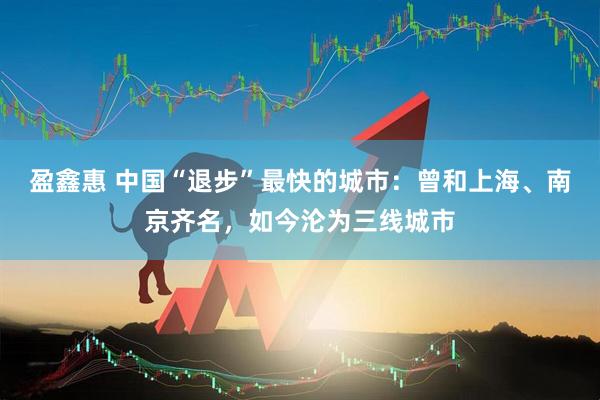 盈鑫惠 中国“退步”最快的城市：曾和上海、南京齐名，如今沦为三线城市
