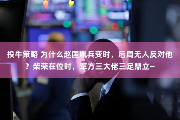 投牛策略 为什么赵匡胤兵变时，后周无人反对他？柴荣在位时，军方三大佬三足鼎立—