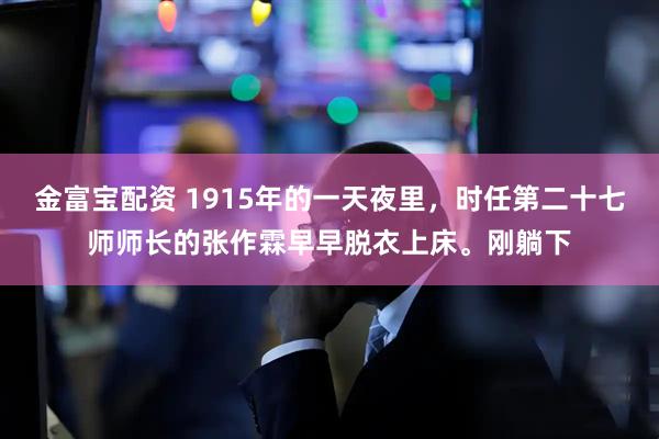 金富宝配资 1915年的一天夜里，时任第二十七师师长的张作霖早早脱衣上床。刚躺下